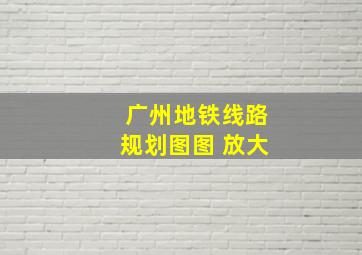 广州地铁线路规划图图 放大